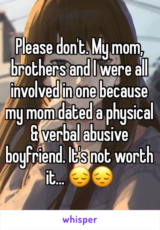 Please don't. My mom, brothers and I were all involved in one because my mom dated a physical & verbal abusive boyfriend. It's not worth it... 😔😔