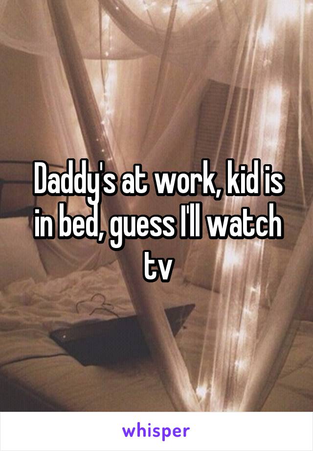 Daddy's at work, kid is in bed, guess I'll watch tv