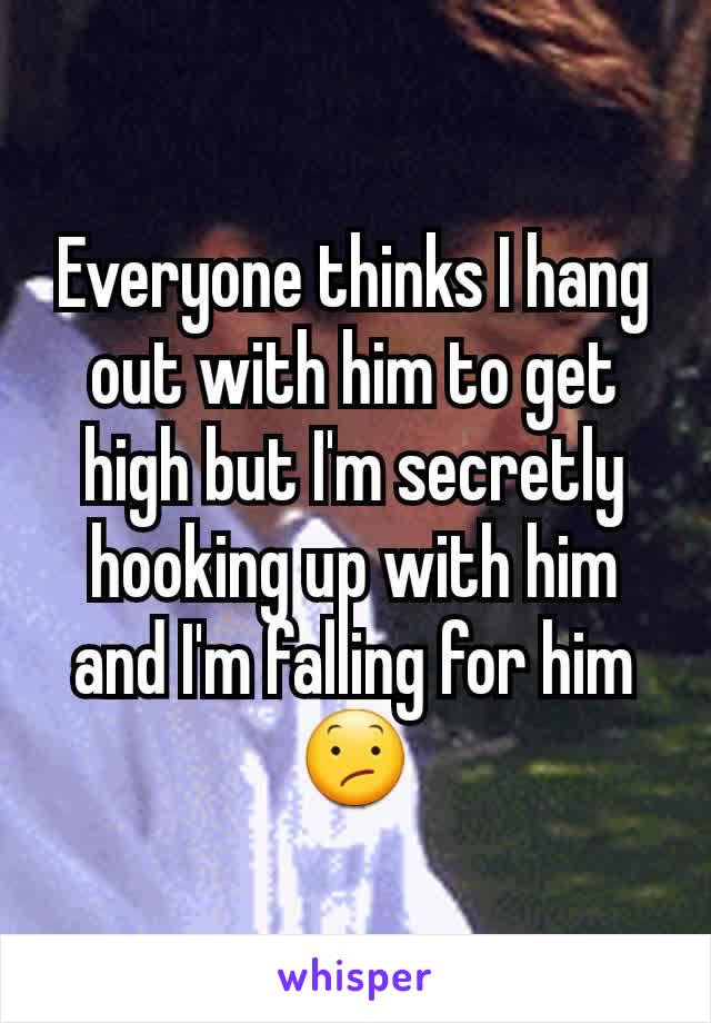 Everyone thinks I hang out with him to get high but I'm secretly hooking up with him and I'm falling for him 😕