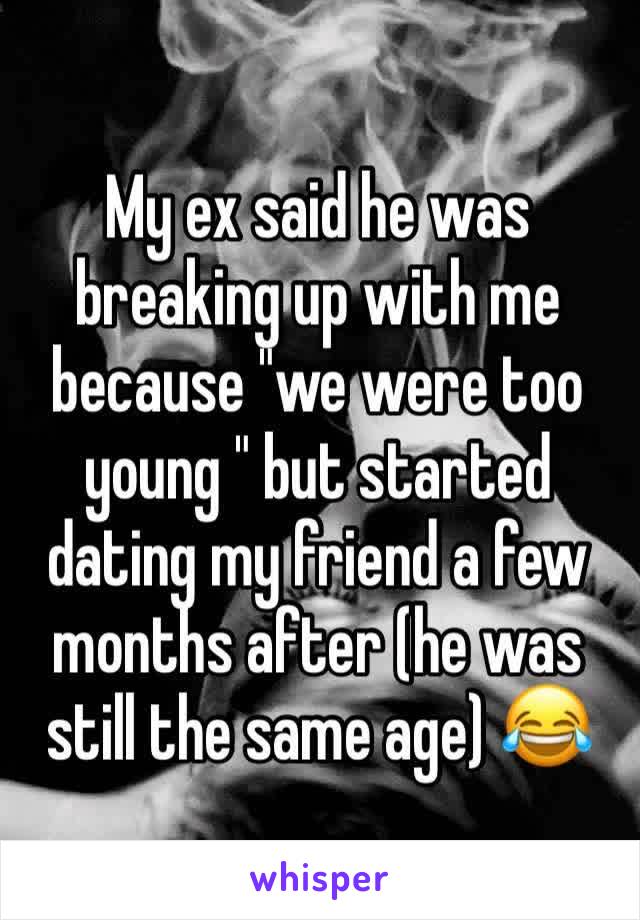 My ex said he was breaking up with me because "we were too young " but started dating my friend a few months after (he was still the same age) 😂