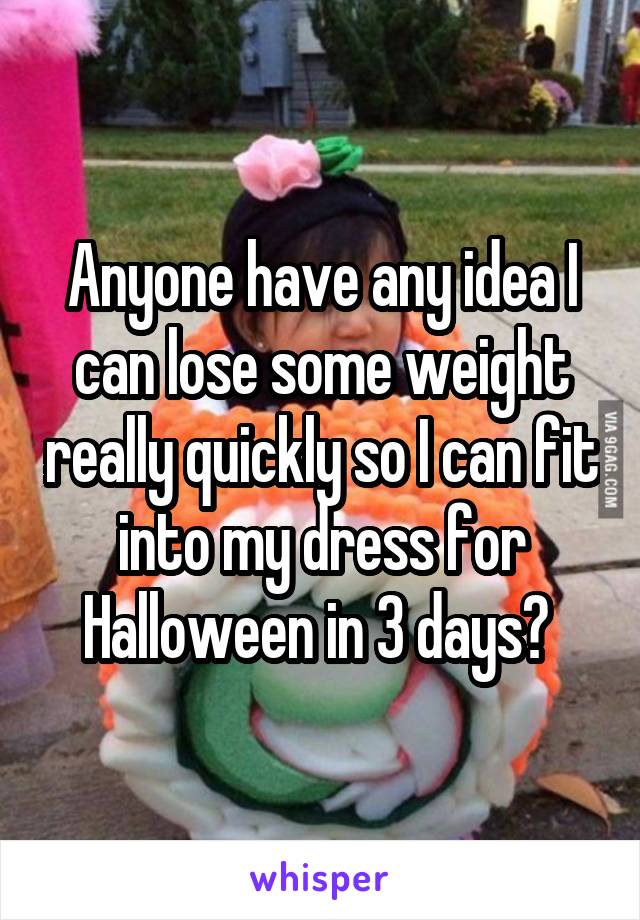 Anyone have any idea I can lose some weight really quickly so I can fit into my dress for Halloween in 3 days? 