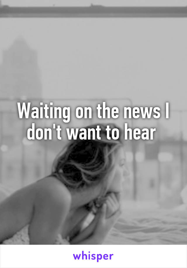 Waiting on the news I don't want to hear 
