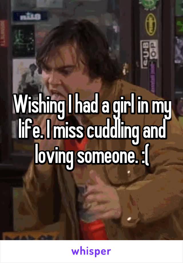 Wishing I had a girl in my life. I miss cuddling and loving someone. :(