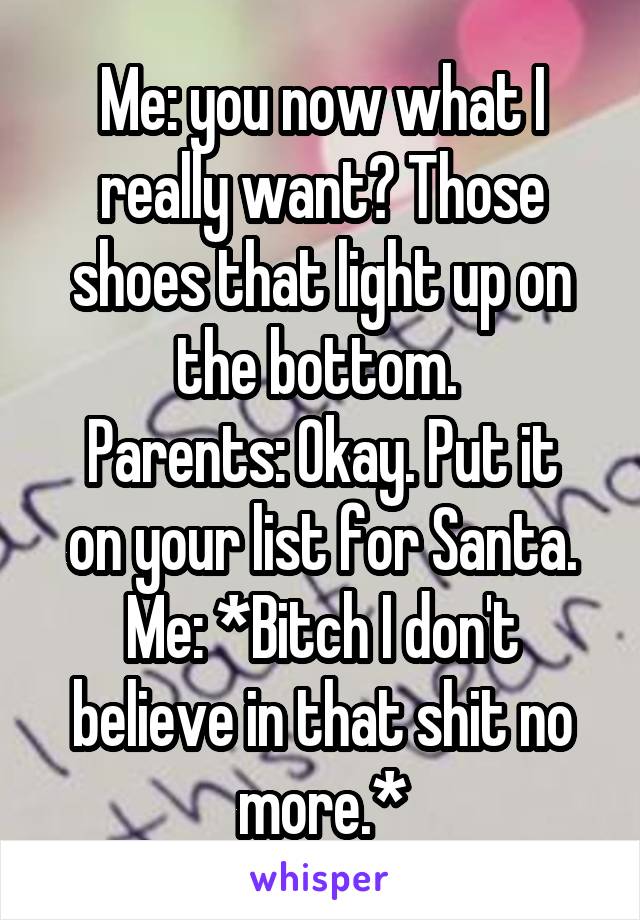 Me: you now what I really want? Those shoes that light up on the bottom. 
Parents: Okay. Put it on your list for Santa.
Me: *Bitch I don't believe in that shit no more.*