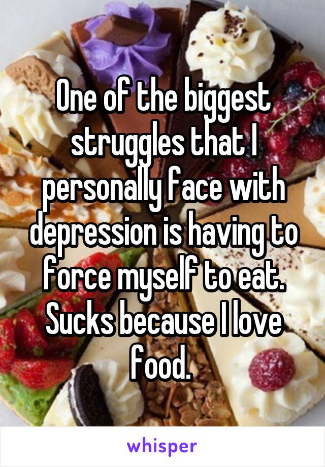 One of the biggest struggles that I personally face with depression is having to force myself to eat. Sucks because I love food. 