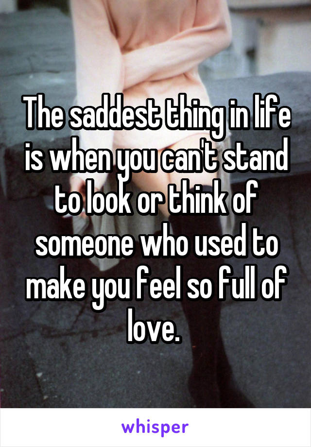 The saddest thing in life is when you can't stand to look or think of someone who used to make you feel so full of love. 