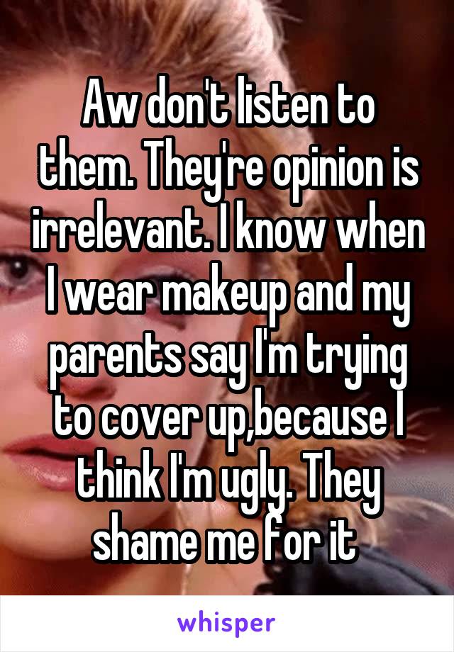 Aw don't listen to them. They're opinion is irrelevant. I know when I wear makeup and my parents say I'm trying to cover up,because I think I'm ugly. They shame me for it 