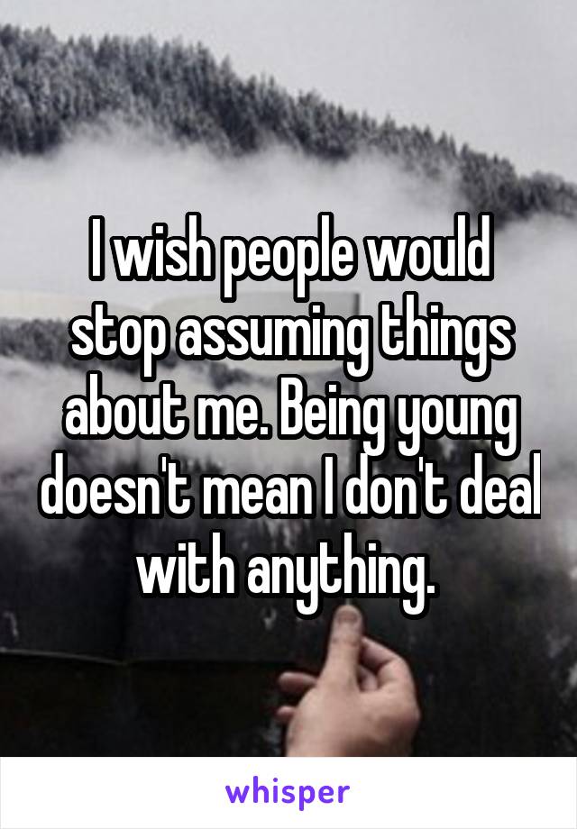 I wish people would stop assuming things about me. Being young doesn't mean I don't deal with anything. 