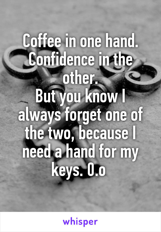 Coffee in one hand.
Confidence in the other.
But you know I always forget one of the two, because I need a hand for my keys. 0.o 

