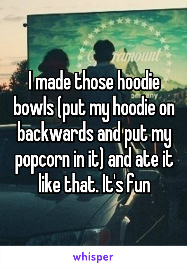 I made those hoodie bowls (put my hoodie on backwards and put my popcorn in it) and ate it like that. It's fun