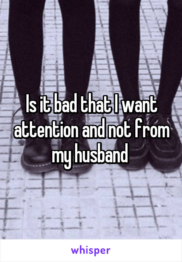 Is it bad that I want attention and not from my husband 