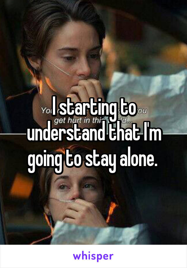 I starting to understand that I'm going to stay alone. 