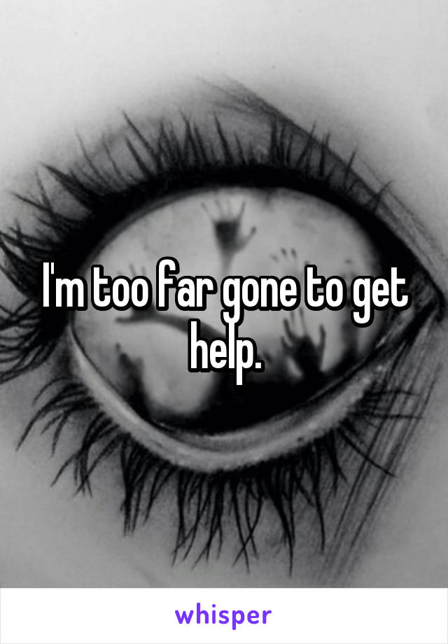 I'm too far gone to get help.