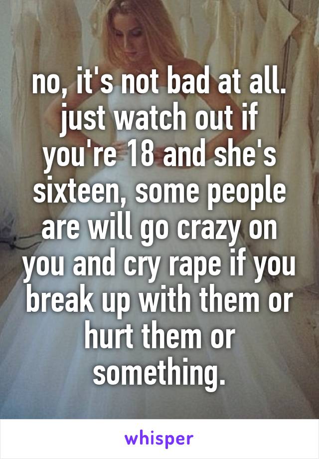 no, it's not bad at all. just watch out if you're 18 and she's sixteen, some people are will go crazy on you and cry rape if you break up with them or hurt them or something.