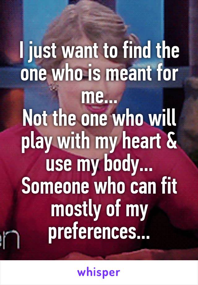 I just want to find the one who is meant for me...
Not the one who will play with my heart & use my body...
Someone who can fit mostly of my preferences...