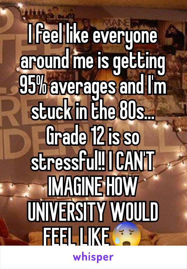 I feel like everyone around me is getting 95% averages and I'm stuck in the 80s... Grade 12 is so stressful!! I CAN'T IMAGINE HOW UNIVERSITY WOULD FEEL LIKE😰