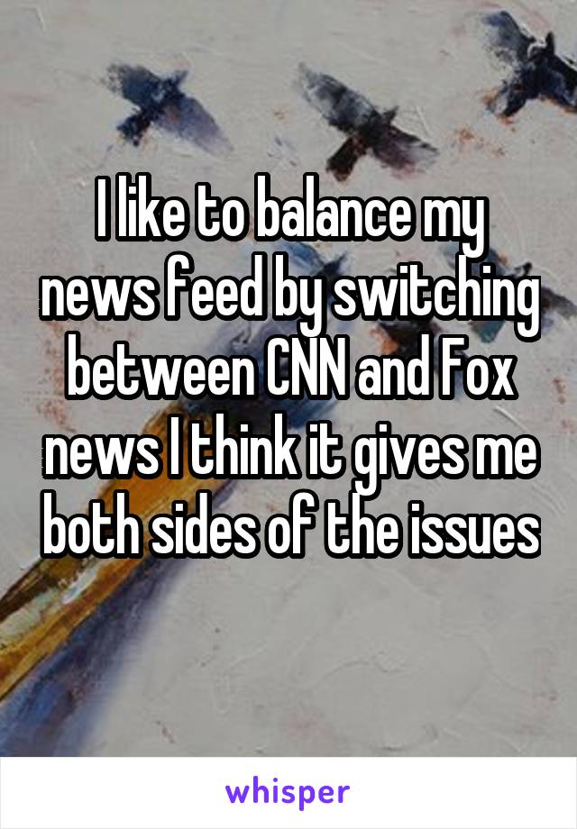 I like to balance my news feed by switching between CNN and Fox news I think it gives me both sides of the issues 