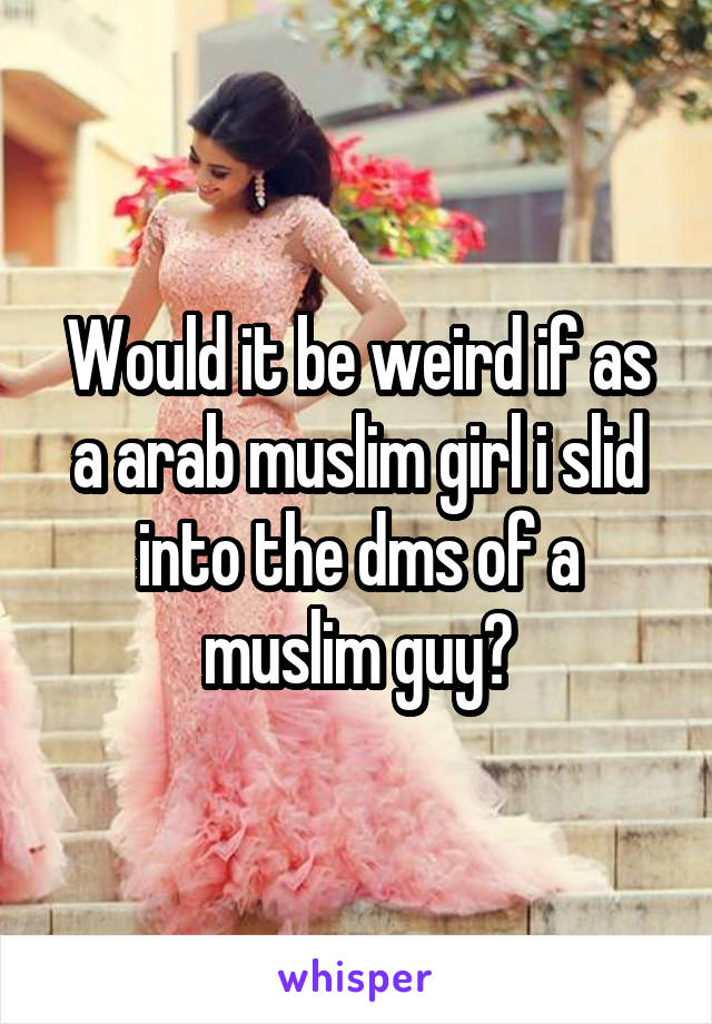 Would it be weird if as a arab muslim girl i slid into the dms of a muslim guy?
