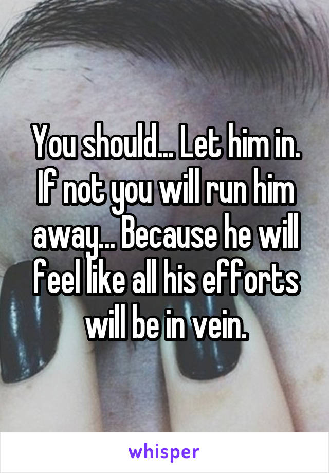 You should... Let him in. If not you will run him away... Because he will feel like all his efforts will be in vein.