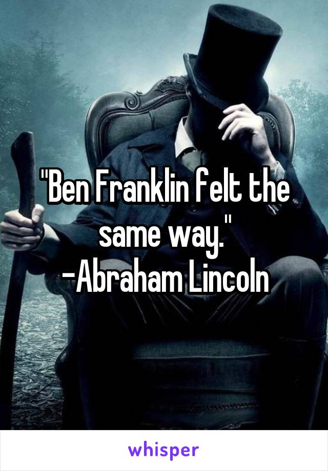 "Ben Franklin felt the same way."
-Abraham Lincoln