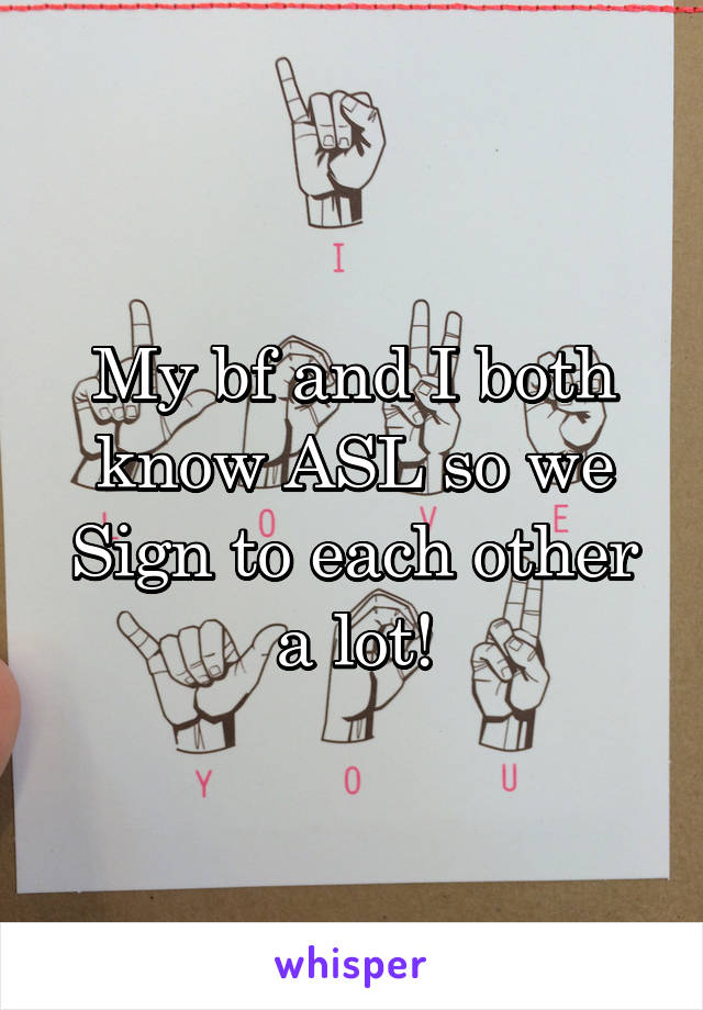 My bf and I both know ASL so we Sign to each other a lot!