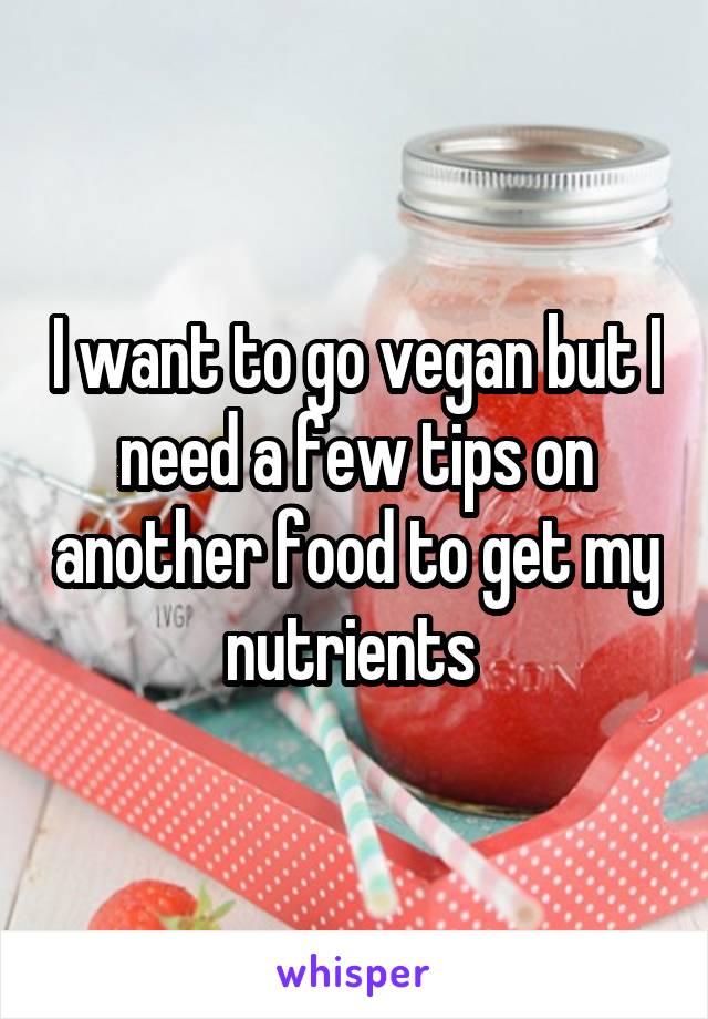 I want to go vegan but I need a few tips on another food to get my nutrients 