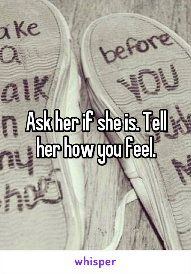 Ask her if she is. Tell her how you feel.