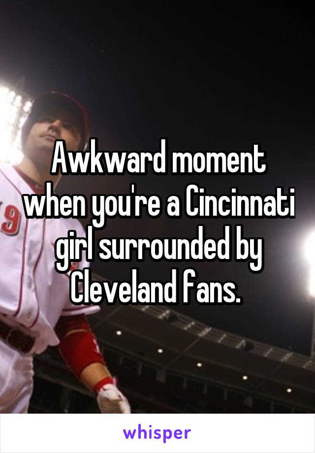 Awkward moment when you're a Cincinnati girl surrounded by Cleveland fans. 