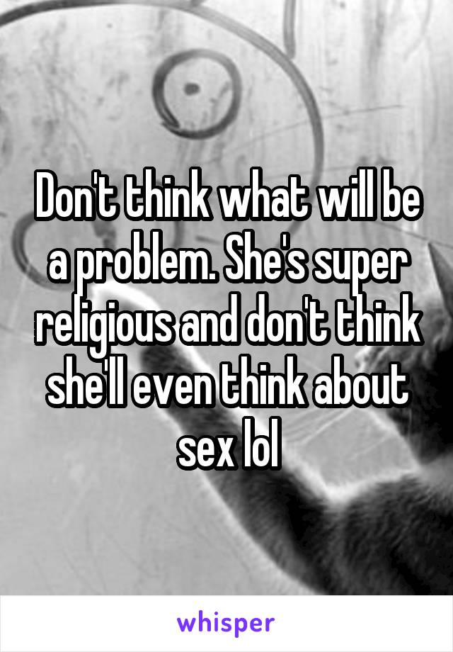 Don't think what will be a problem. She's super religious and don't think she'll even think about sex lol