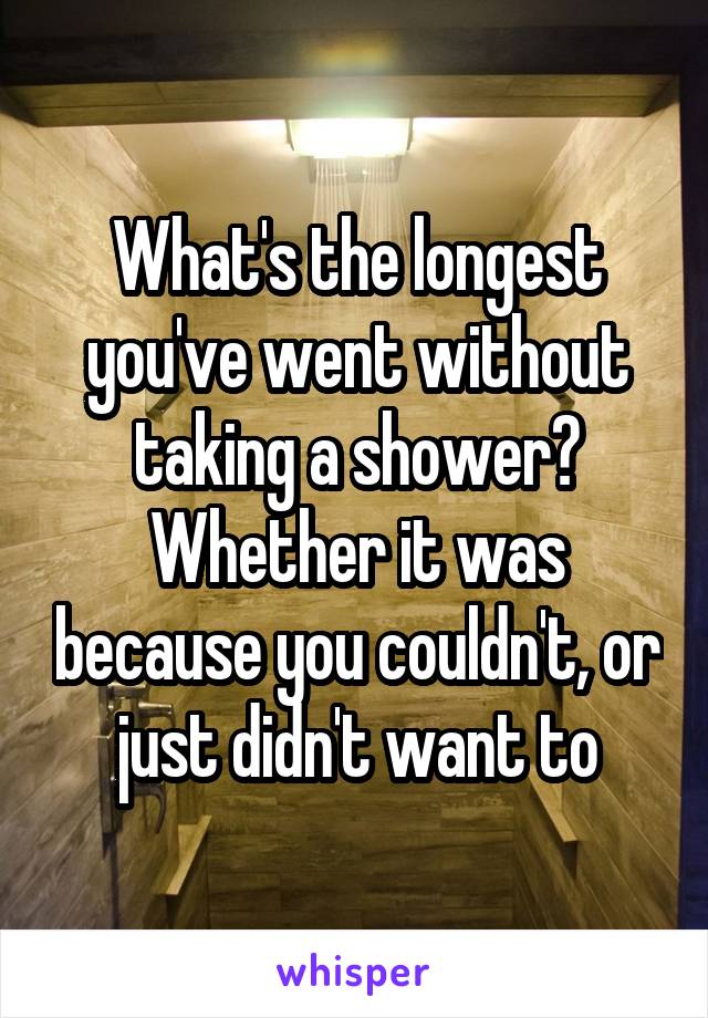 What's the longest you've went without taking a shower? Whether it was because you couldn't, or just didn't want to