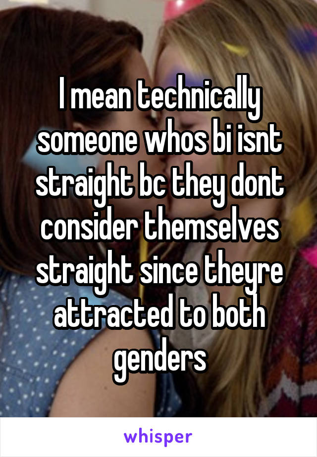 I mean technically someone whos bi isnt straight bc they dont consider themselves straight since theyre attracted to both genders