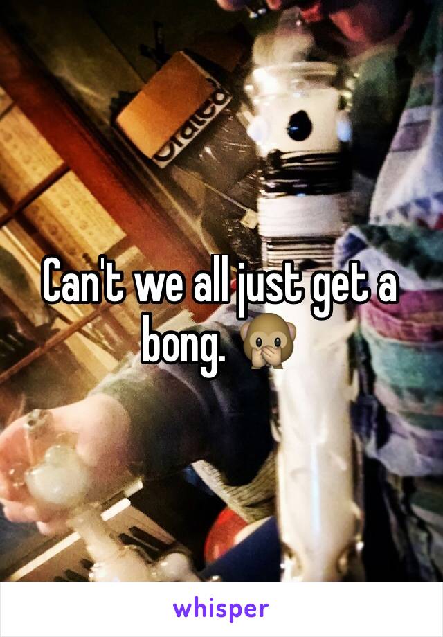 Can't we all just get a bong. 🙊