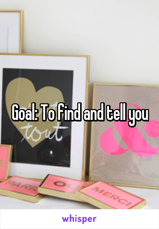 Goal: To find and tell you