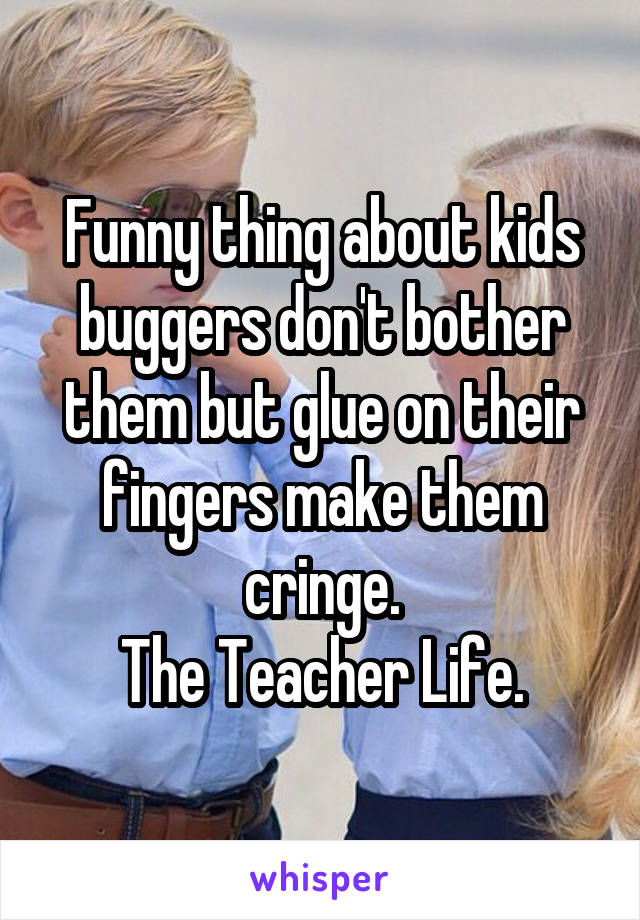 Funny thing about kids buggers don't bother them but glue on their fingers make them cringe.
The Teacher Life.