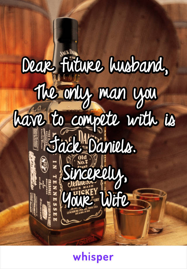 Dear future husband,
The only man you have to compete with is Jack Daniels. 
Sincerely,
Your Wife