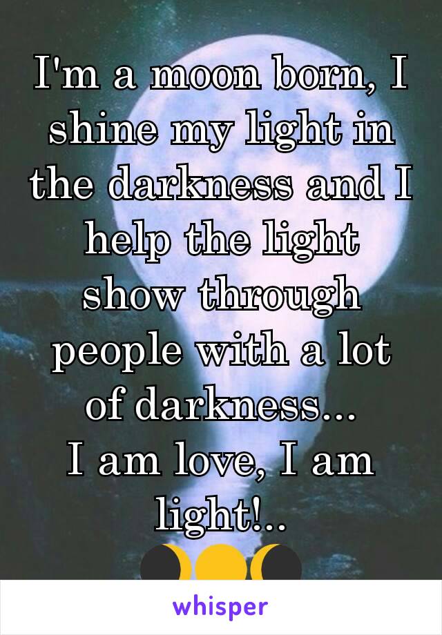 I'm a moon born, I shine my light in the darkness and I help the light show through people with a lot of darkness...
I am love, I am light!..
🌒🌕🌘