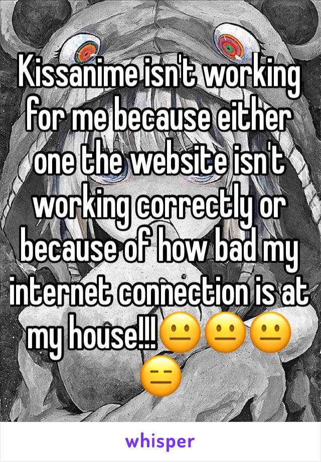 Kissanime isn't working for me because either one the website isn't working correctly or because of how bad my internet connection is at my house!!!😐😐😐😑