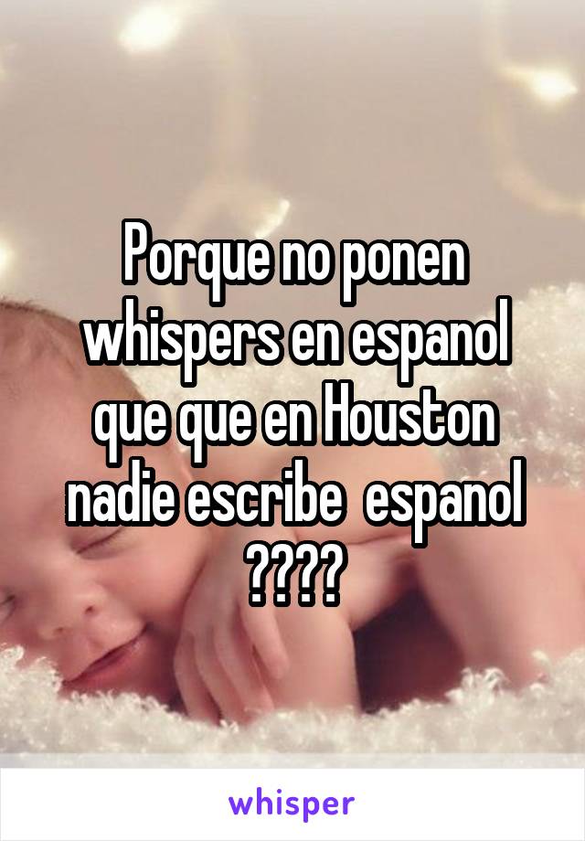 Porque no ponen whispers en espanol que que en Houston nadie escribe  espanol ????