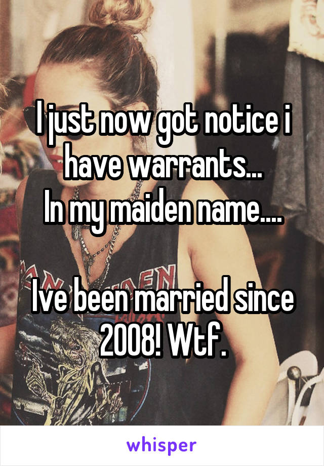 I just now got notice i have warrants...
In my maiden name....

Ive been married since 2008! Wtf.