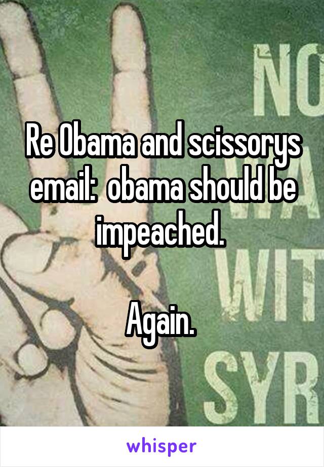 Re Obama and scissorys email:  obama should be impeached. 

Again. 