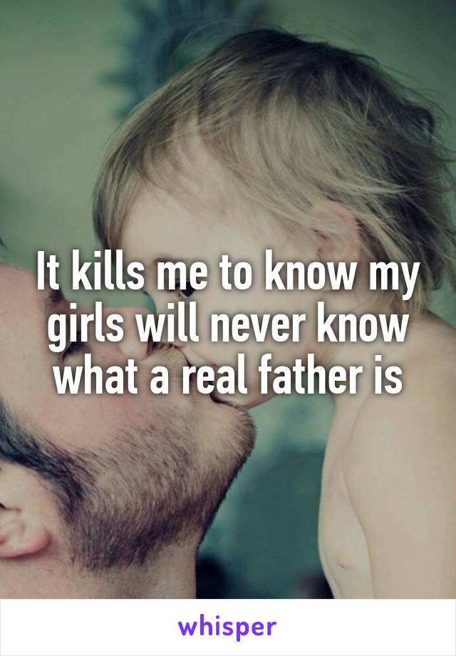 It kills me to know my girls will never know what a real father is
