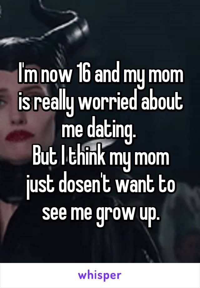 I'm now 16 and my mom is really worried about me dating. 
But I think my mom just dosen't want to see me grow up.