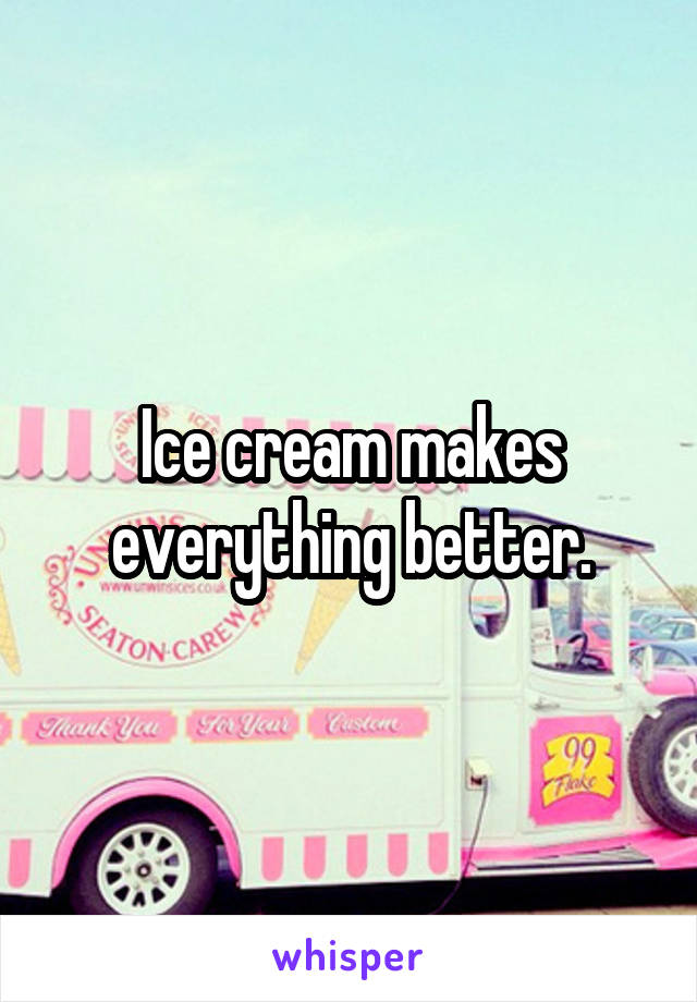 Ice cream makes everything better.