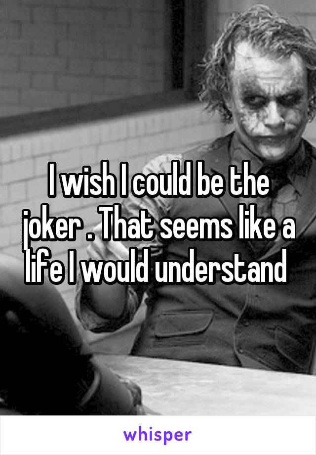 I wish I could be the joker . That seems like a life I would understand 