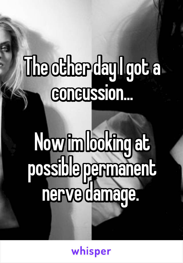 The other day I got a concussion...

Now im looking at possible permanent nerve damage. 