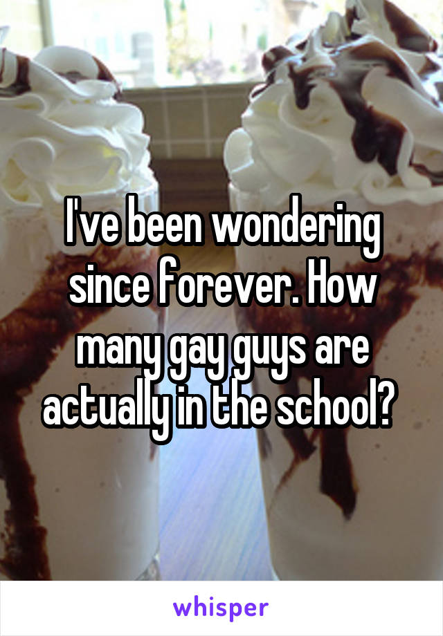 I've been wondering since forever. How many gay guys are actually in the school? 