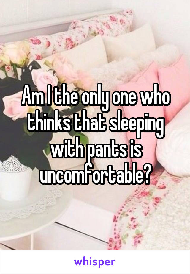 Am I the only one who thinks that sleeping with pants is uncomfortable?