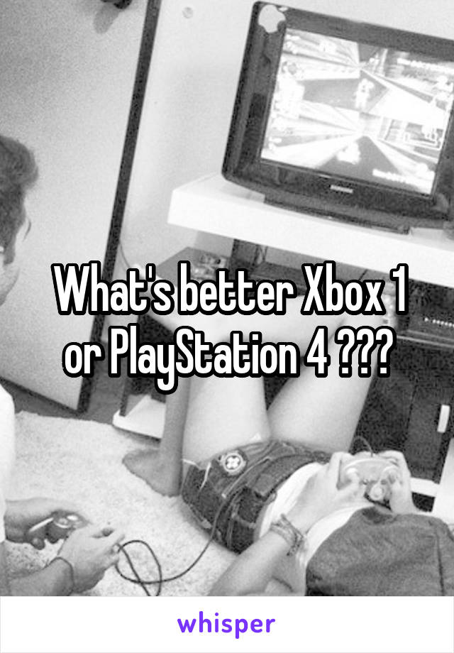 What's better Xbox 1 or PlayStation 4 ???
