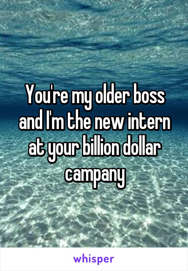You're my older boss and I'm the new intern at your billion dollar campany
