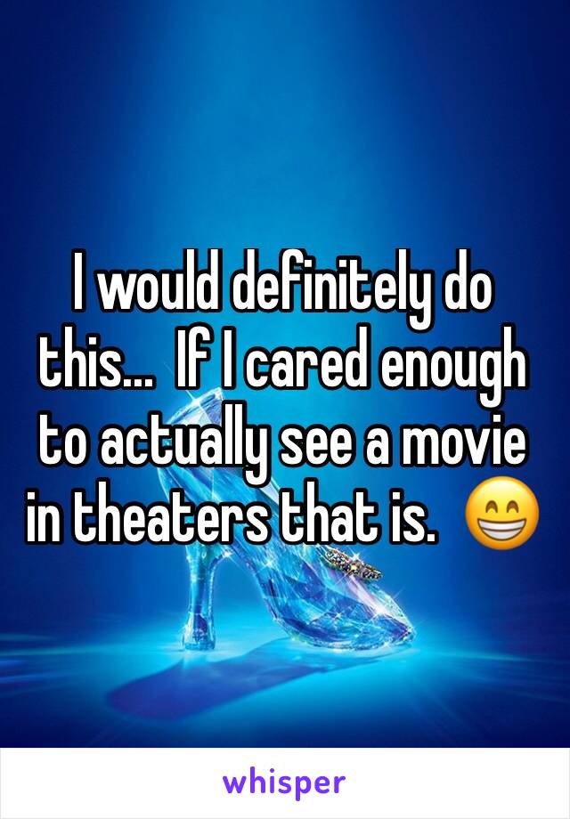 I would definitely do this...  If I cared enough to actually see a movie in theaters that is.  😁